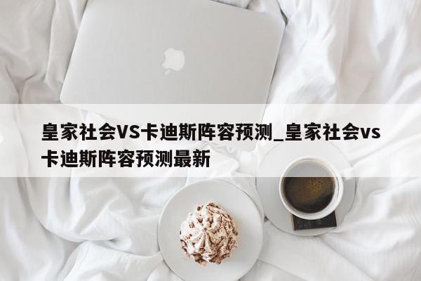 皇家社会VS卡迪斯阵容预测_皇家社会vs卡迪斯阵容预测最新