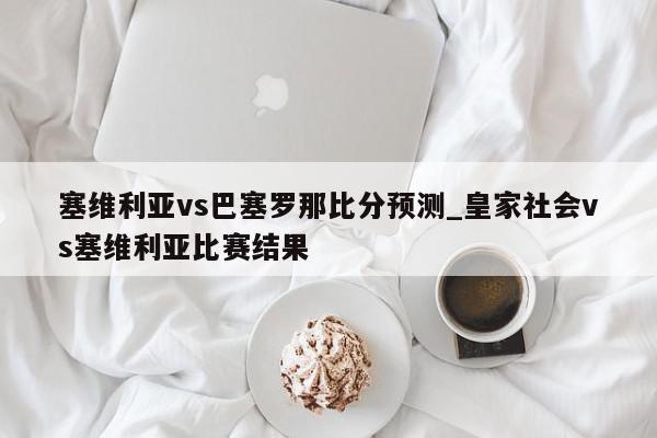 塞维利亚vs巴塞罗那比分预测_皇家社会vs塞维利亚比赛结果