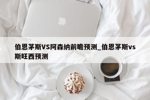 伯恩茅斯VS阿森纳前瞻预测_伯恩茅斯vs斯旺西预测