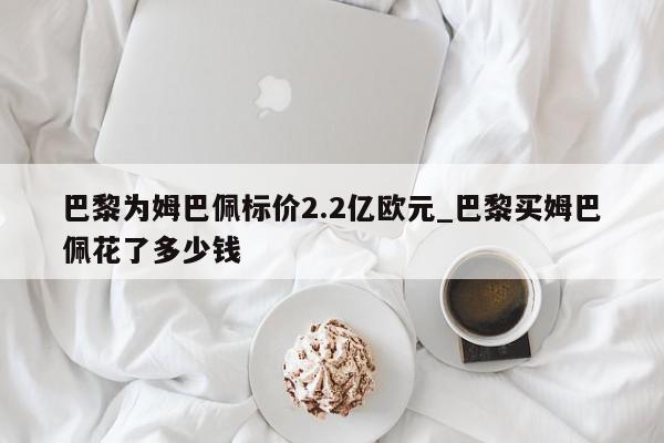 巴黎为姆巴佩标价2.2亿欧元_巴黎买姆巴佩花了多少钱