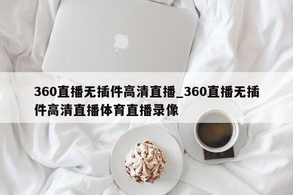 360直播无插件高清直播_360直播无插件高清直播体育直播录像