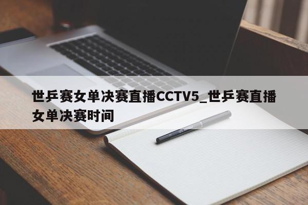 世乒赛女单决赛直播CCTV5_世乒赛直播女单决赛时间