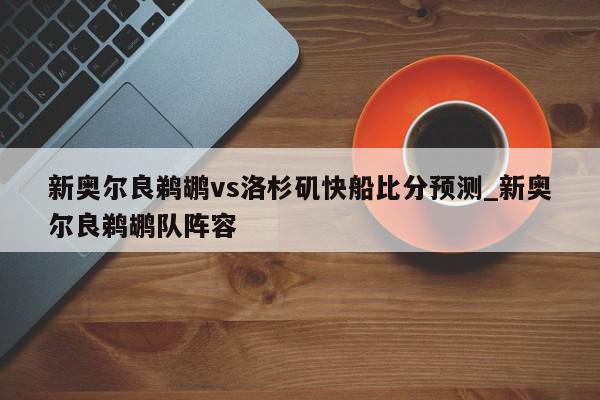 新奥尔良鹈鹕vs洛杉矶快船比分预测_新奥尔良鹈鹕队阵容