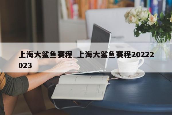 上海大鲨鱼赛程_上海大鲨鱼赛程20222023