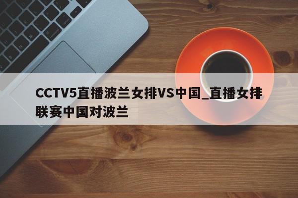 CCTV5直播波兰女排VS中国_直播女排联赛中国对波兰