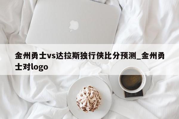 金州勇士vs达拉斯独行侠比分预测_金州勇士对logo