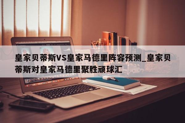 皇家贝蒂斯VS皇家马德里阵容预测_皇家贝蒂斯对皇家马德里聚胜顽球汇