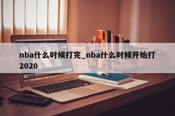 nba什么时候打完_nba什么时候开始打2020