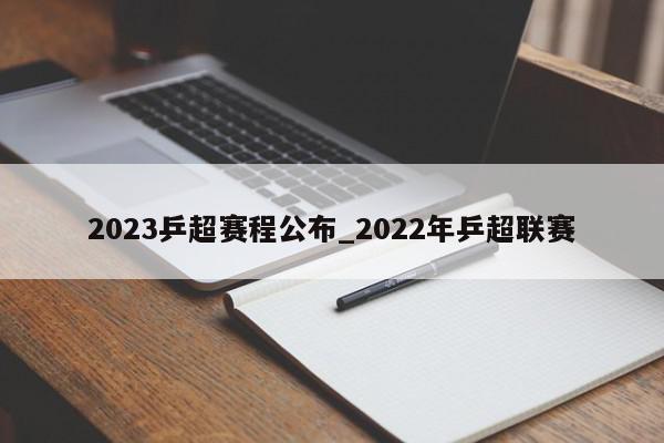 2023乒超赛程公布_2022年乒超联赛