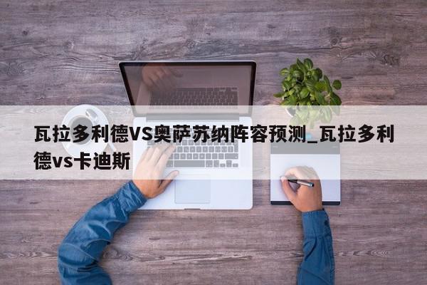 瓦拉多利德VS奥萨苏纳阵容预测_瓦拉多利德vs卡迪斯