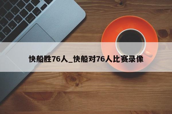 快船胜76人_快船对76人比赛录像