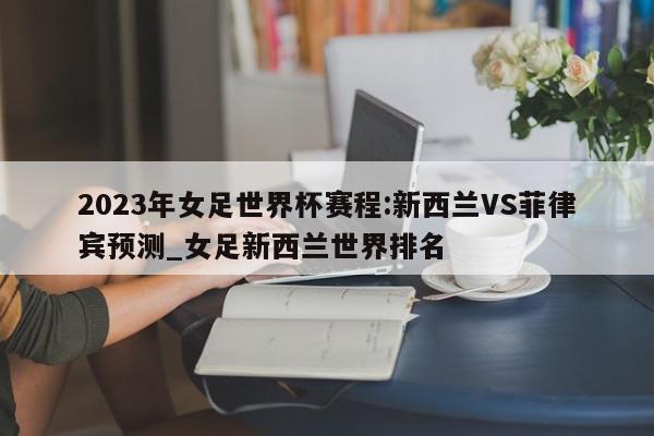 2023年女足世界杯赛程:新西兰VS菲律宾预测_女足新西兰世界排名