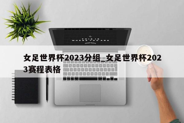 女足世界杯2023分组_女足世界杯2023赛程表格