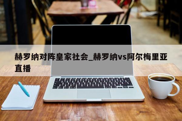 赫罗纳对阵皇家社会_赫罗纳vs阿尔梅里亚直播