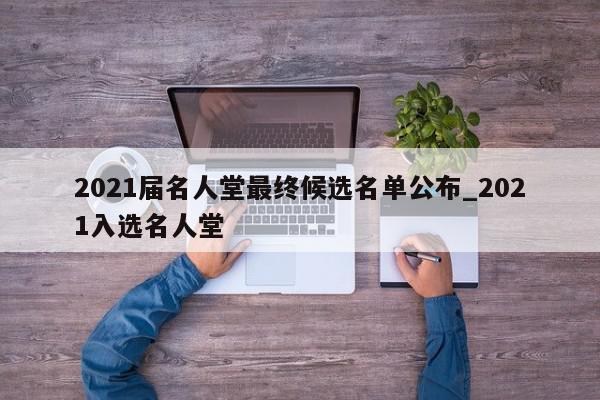 2021届名人堂最终候选名单公布_2021入选名人堂