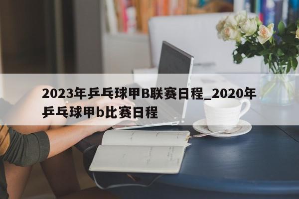 2023年乒乓球甲B联赛日程_2020年乒乓球甲b比赛日程