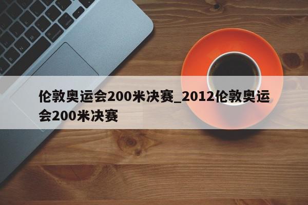 伦敦奥运会200米决赛_2012伦敦奥运会200米决赛