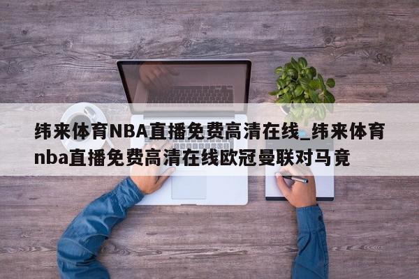 纬来体育NBA直播免费高清在线_纬来体育nba直播免费高清在线欧冠曼联对马竟