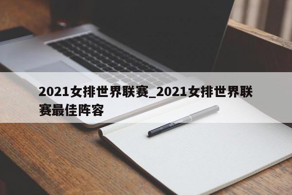 2021女排世界联赛_2021女排世界联赛最佳阵容