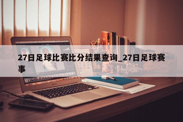 27日足球比赛比分结果查询_27日足球赛事