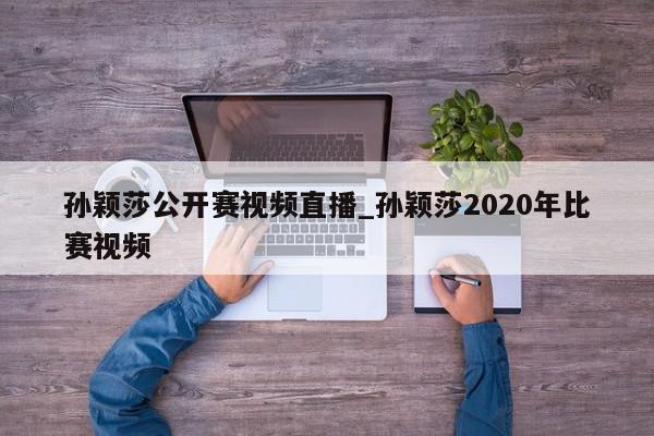 孙颖莎公开赛视频直播_孙颖莎2020年比赛视频