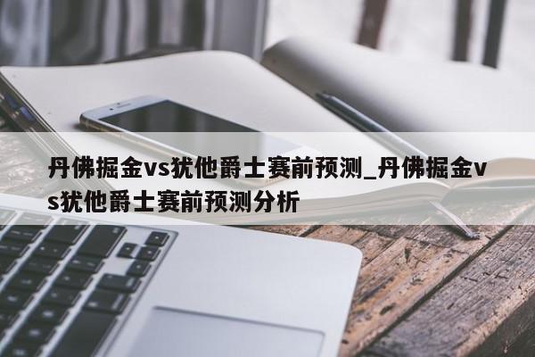 丹佛掘金vs犹他爵士赛前预测_丹佛掘金vs犹他爵士赛前预测分析