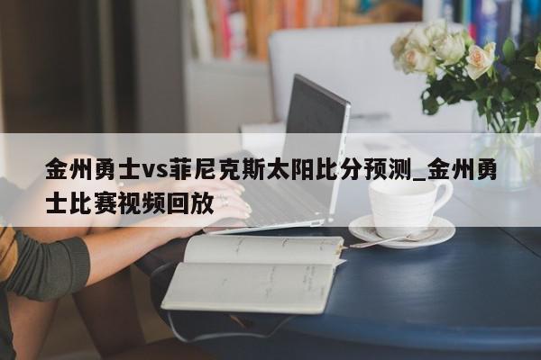 金州勇士vs菲尼克斯太阳比分预测_金州勇士比赛视频回放