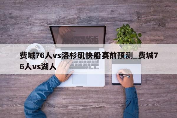 费城76人vs洛杉矶快船赛前预测_费城76人vs湖人