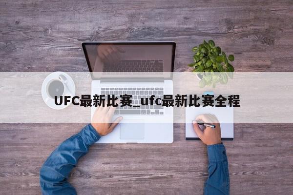 UFC最新比赛_ufc最新比赛全程