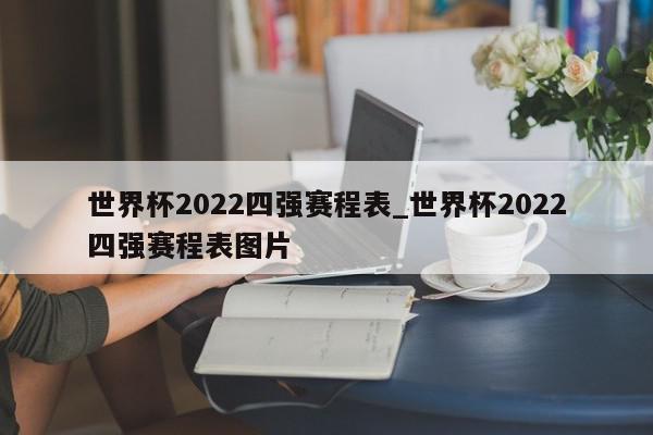 世界杯2022四强赛程表_世界杯2022四强赛程表图片