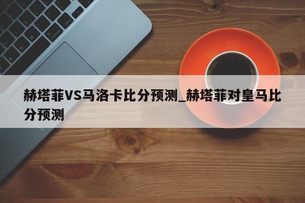 赫塔菲VS马洛卡比分预测_赫塔菲对皇马比分预测