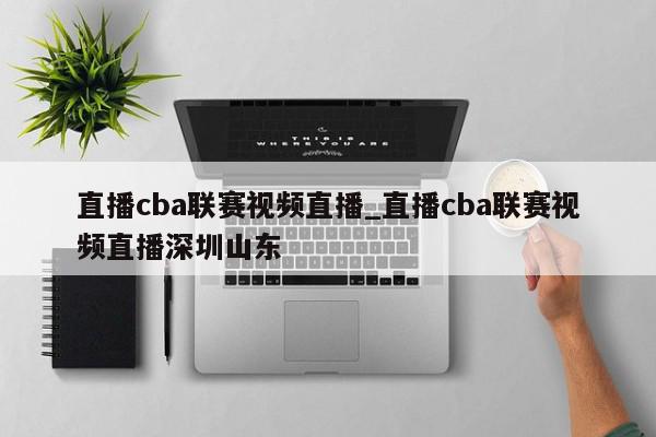 直播cba联赛视频直播_直播cba联赛视频直播深圳山东