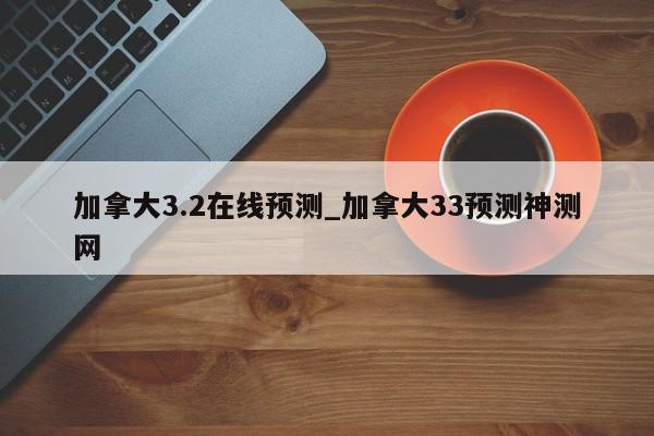 加拿大3.2在线预测_加拿大33预测神测网