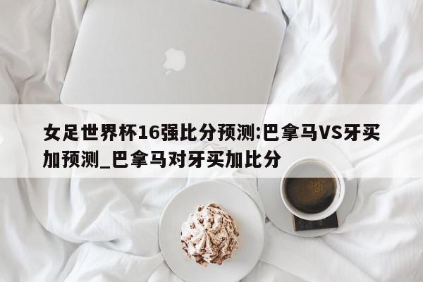 女足世界杯16强比分预测:巴拿马VS牙买加预测_巴拿马对牙买加比分