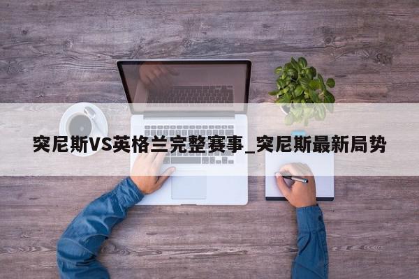 突尼斯VS英格兰完整赛事_突尼斯最新局势