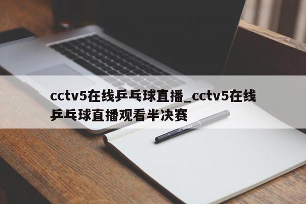 cctv5在线乒乓球直播_cctv5在线乒乓球直播观看半决赛