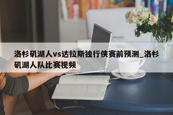 洛杉矶湖人vs达拉斯独行侠赛前预测_洛杉矶湖人队比赛视频