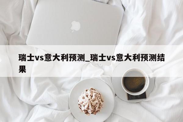 瑞士vs意大利预测_瑞士vs意大利预测结果