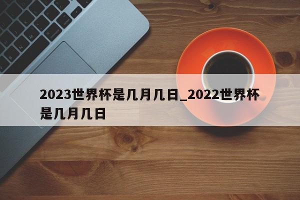 2023世界杯是几月几日_2022世界杯是几月几日