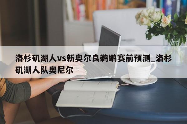 洛杉矶湖人vs新奥尔良鹈鹕赛前预测_洛杉矶湖人队奥尼尔