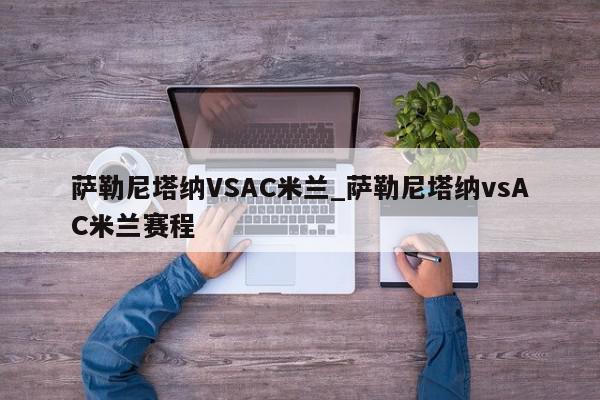 萨勒尼塔纳VSAC米兰_萨勒尼塔纳vsAC米兰赛程