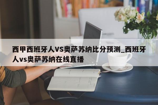 西甲西班牙人VS奥萨苏纳比分预测_西班牙人vs奥萨苏纳在线直播