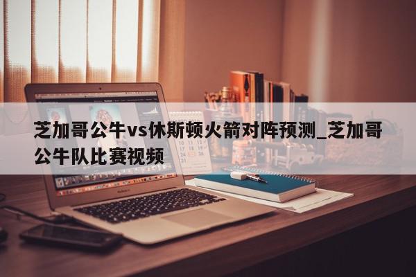 芝加哥公牛vs休斯顿火箭对阵预测_芝加哥公牛队比赛视频