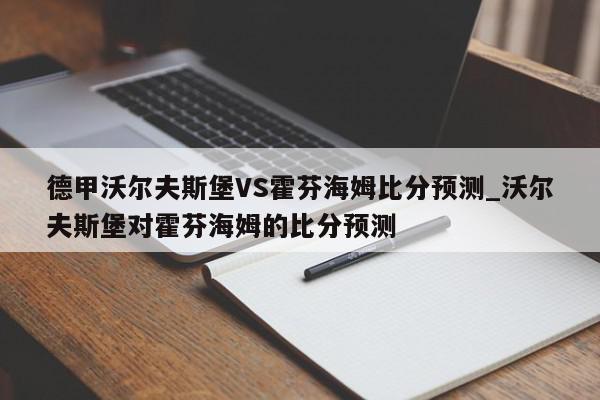 德甲沃尔夫斯堡VS霍芬海姆比分预测_沃尔夫斯堡对霍芬海姆的比分预测