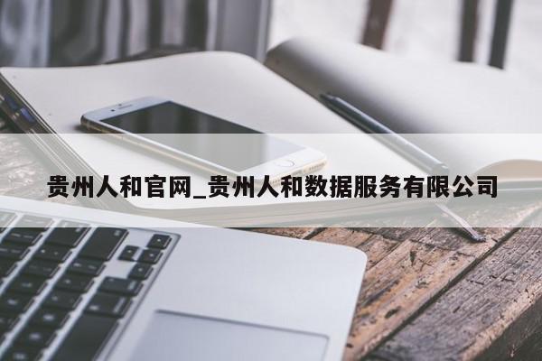 贵州人和官网_贵州人和数据服务有限公司