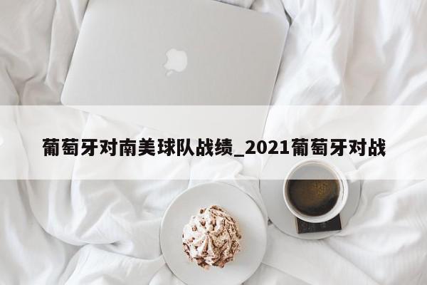 葡萄牙对南美球队战绩_2021葡萄牙对战