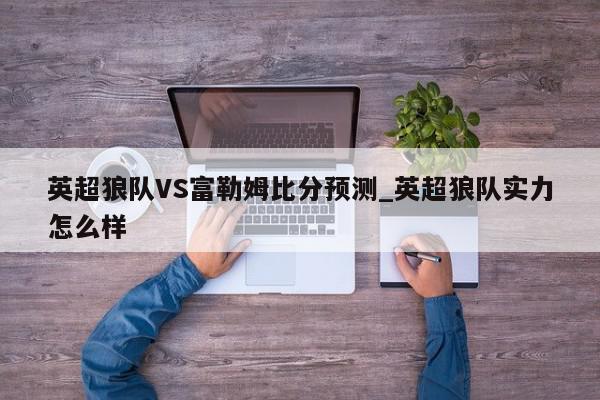 英超狼队VS富勒姆比分预测_英超狼队实力怎么样