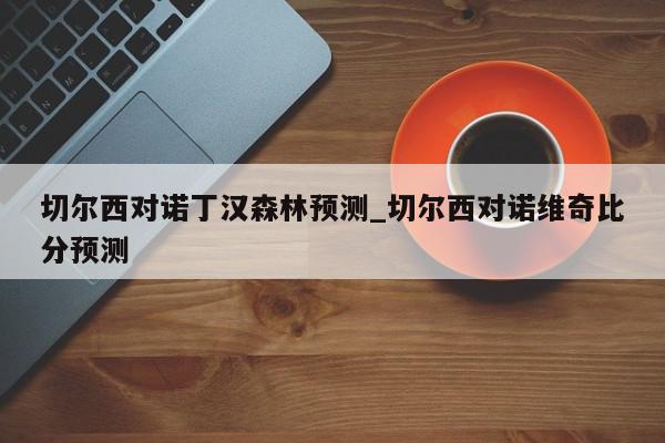 切尔西对诺丁汉森林预测_切尔西对诺维奇比分预测