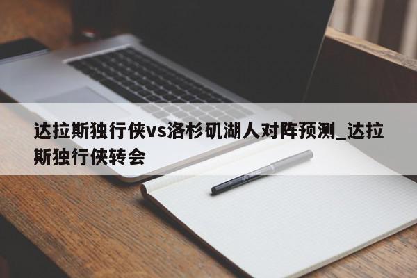 达拉斯独行侠vs洛杉矶湖人对阵预测_达拉斯独行侠转会