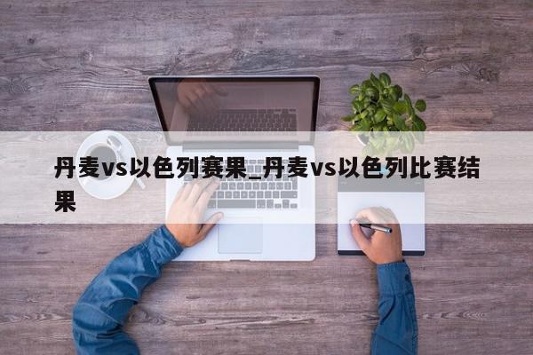 丹麦vs以色列赛果_丹麦vs以色列比赛结果